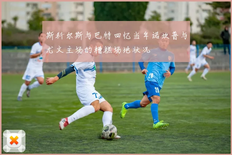斯科尔斯与巴特回忆当年诺坎普与尤文主场的糟糕场地状况