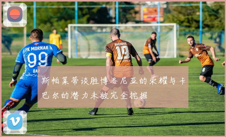 斯帕莱蒂谈胜博洛尼亚的荣耀与卡巴尔的潜力未被完全挖掘