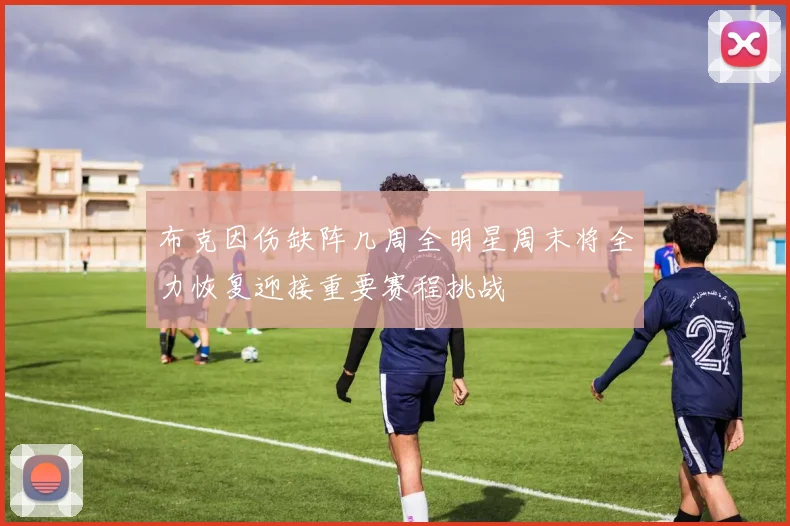 布克因伤缺阵几周全明星周末将全力恢复迎接重要赛程挑战