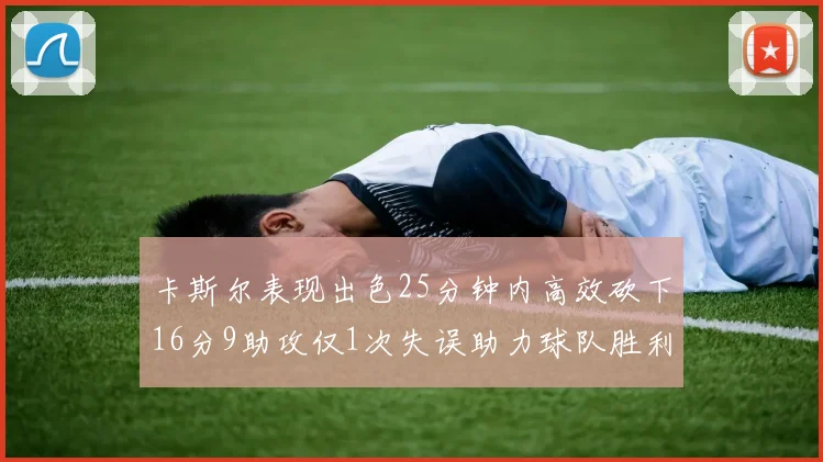 卡斯尔表现出色25分钟内高效砍下16分9助攻仅1次失误助力球队胜利