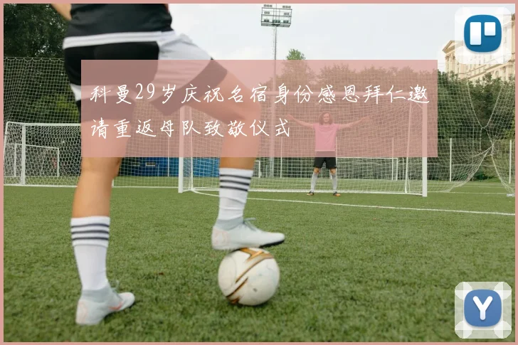 科曼29岁庆祝名宿身份感恩拜仁邀请重返母队致敬仪式