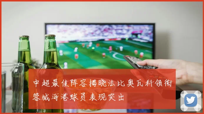 中超最佳阵容揭晓法比奥瓦科领衔蓉城海港球员表现突出