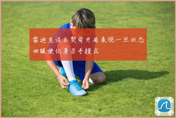 雷迪克谈东契奇开局表现一旦状态回暖便化身杀手模式