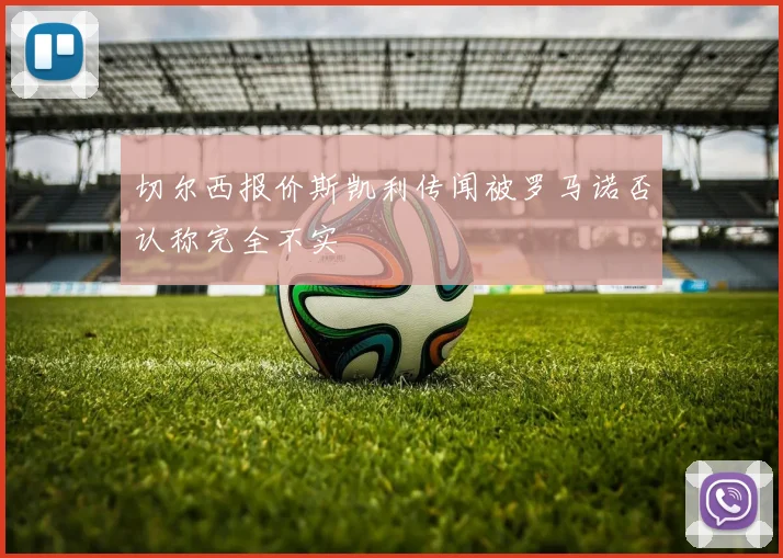 切尔西报价斯凯利传闻被罗马诺否认称完全不实