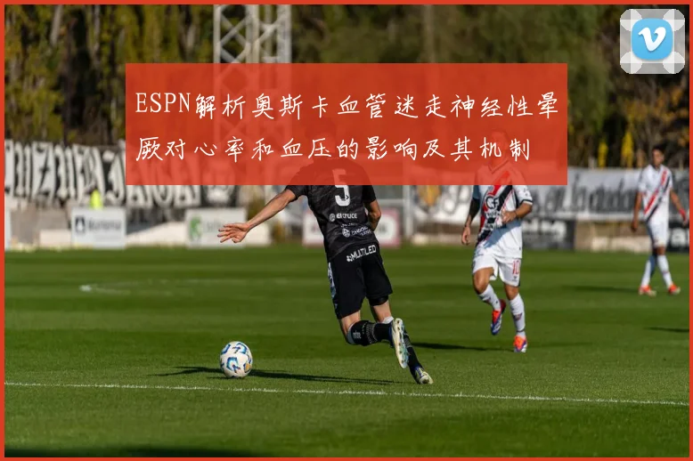 ESPN解析奥斯卡血管迷走神经性晕厥对心率和血压的影响及其机制