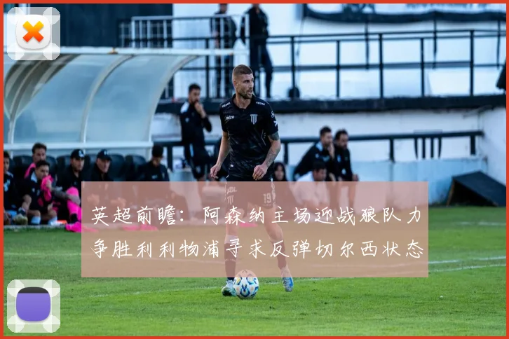 英超前瞻：阿森纳主场迎战狼队力争胜利利物浦寻求反弹切尔西状态堪忧