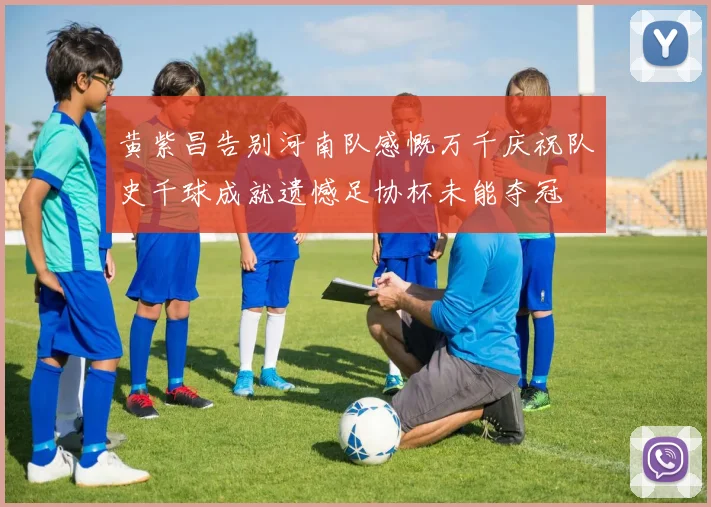 黄紫昌告别河南队感慨万千庆祝队史千球成就遗憾足协杯未能夺冠