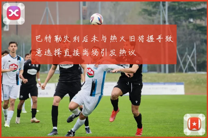 巴特勒失利后未与热火旧将握手致意选择直接离场引发热议