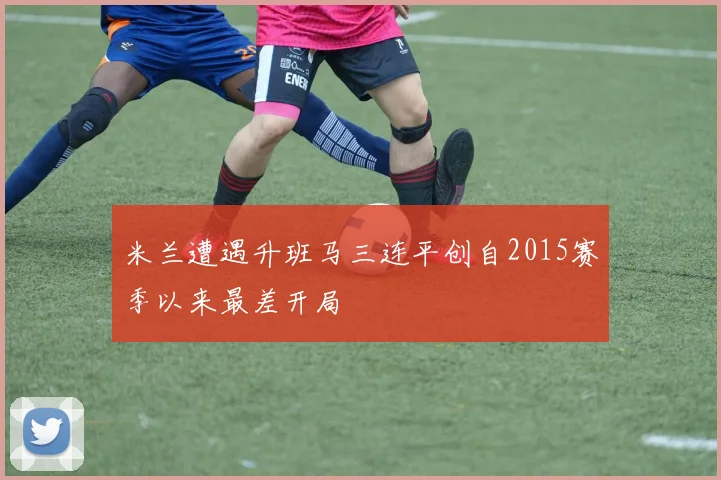 米兰遭遇升班马三连平创自2015赛季以来最差开局