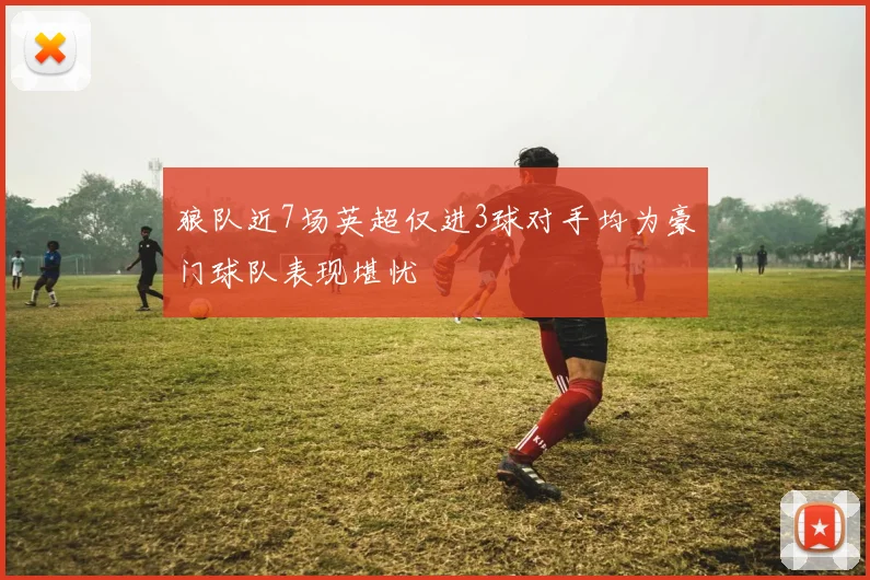 狼队近7场英超仅进3球对手均为豪门球队表现堪忧