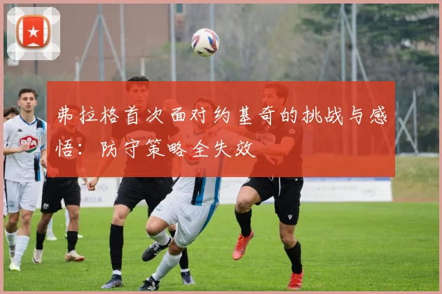 弗拉格首次面对约基奇的挑战与感悟：防守策略全失效
