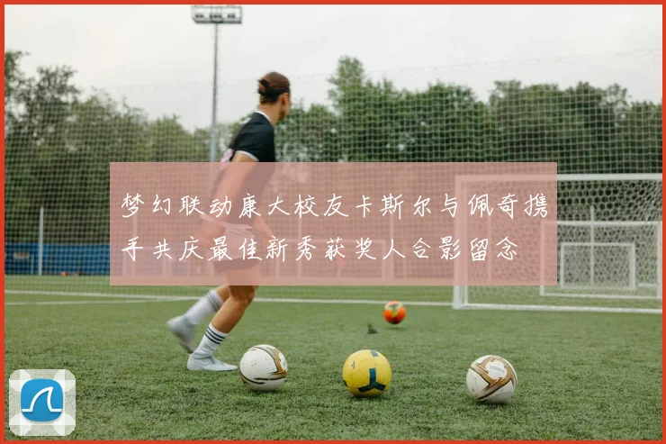 梦幻联动康大校友卡斯尔与佩奇携手共庆最佳新秀获奖人合影留念