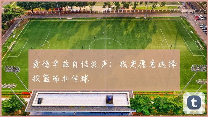 爱德华兹自信发声：我更愿意选择投篮而非传球