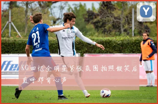 KG回忆全明星紧张氛围拍照假笑后直呼邓肯心声