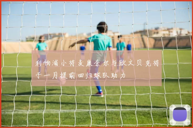 利物浦小将麦康奈尔与欧文贝克将于一月提前回归球队助力