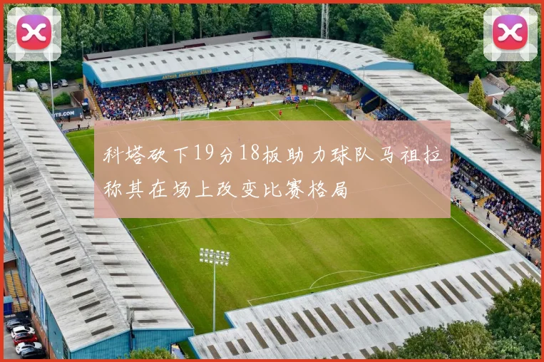 科塔砍下19分18板助力球队马祖拉称其在场上改变比赛格局