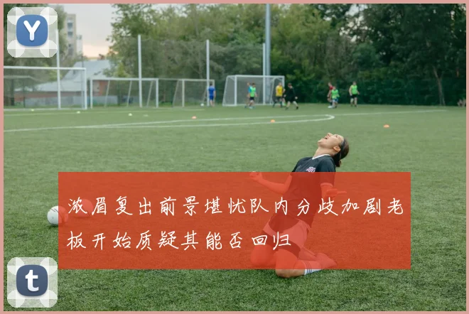 浓眉复出前景堪忧队内分歧加剧老板开始质疑其能否回归