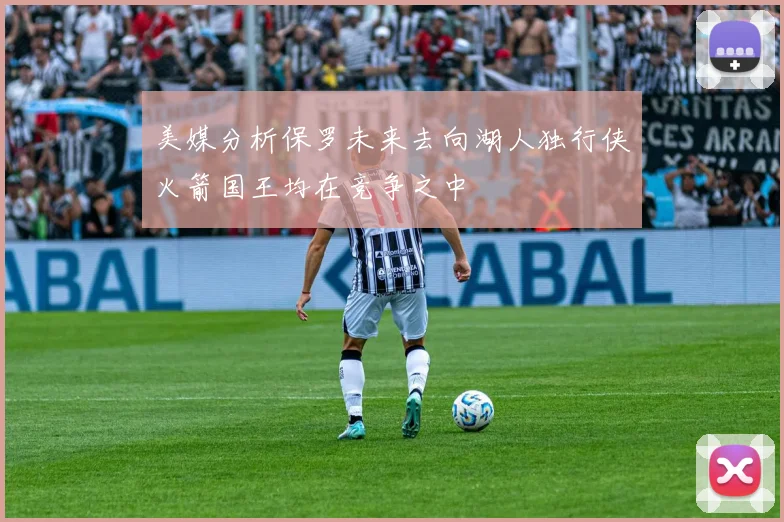 美媒分析保罗未来去向湖人独行侠火箭国王均在竞争之中