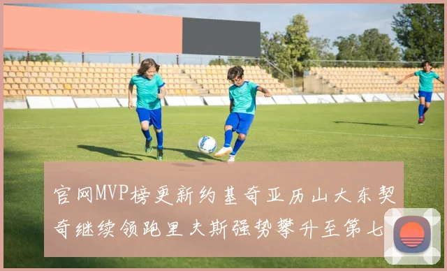 官网MVP榜更新约基奇亚历山大东契奇继续领跑里夫斯强势攀升至第七位
