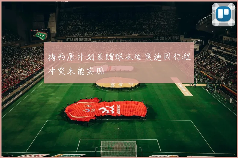 梅西原计划亲赠球衣给莫迪因行程冲突未能实现