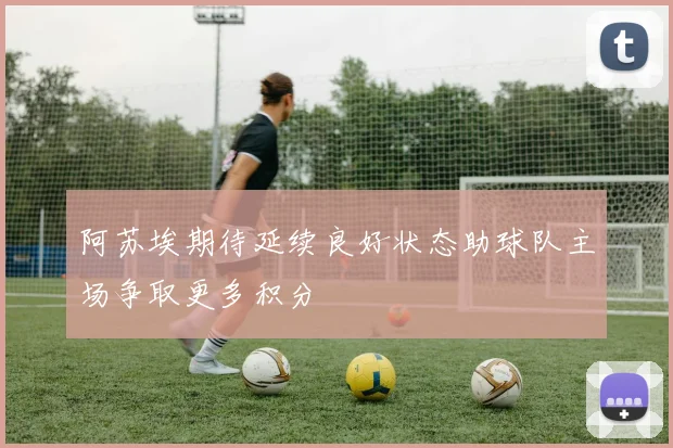 阿苏埃期待延续良好状态助球队主场争取更多积分