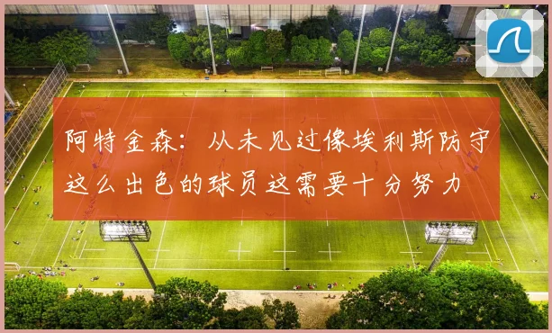 阿特金森：从未见过像埃利斯防守这么出色的球员这需要十分努力