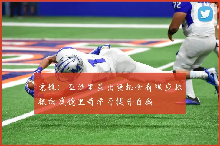 意媒：亚沙里虽出场机会有限应积极向莫德里奇学习提升自我