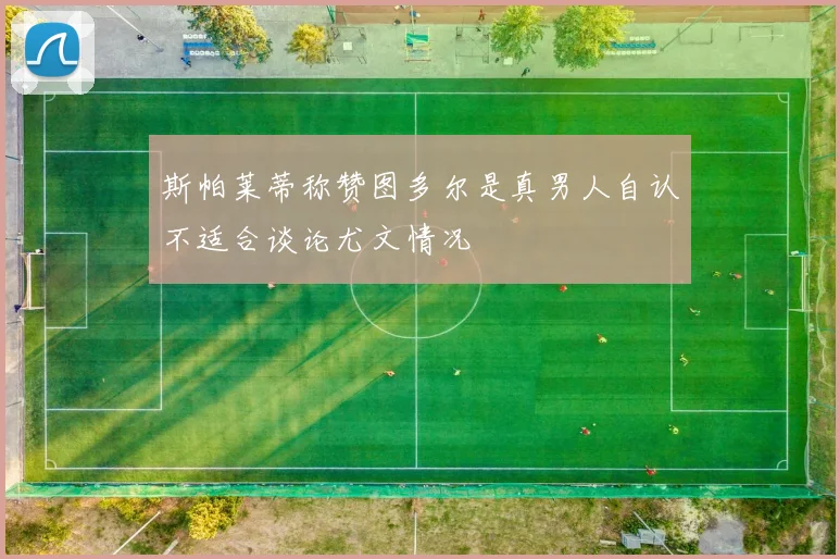 斯帕莱蒂称赞图多尔是真男人自认不适合谈论尤文情况