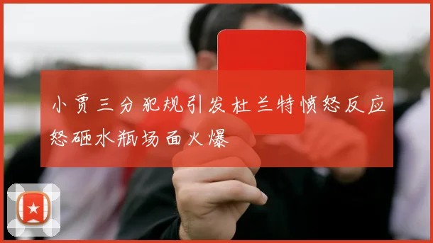 小贾三分犯规引发杜兰特愤怒反应怒砸水瓶场面火爆