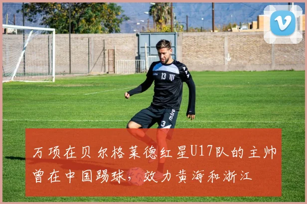 万项在贝尔格莱德红星U17队的主帅曾在中国踢球，效力黄海和浙江