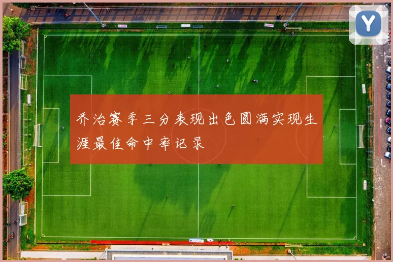 乔治赛季三分表现出色圆满实现生涯最佳命中率记录