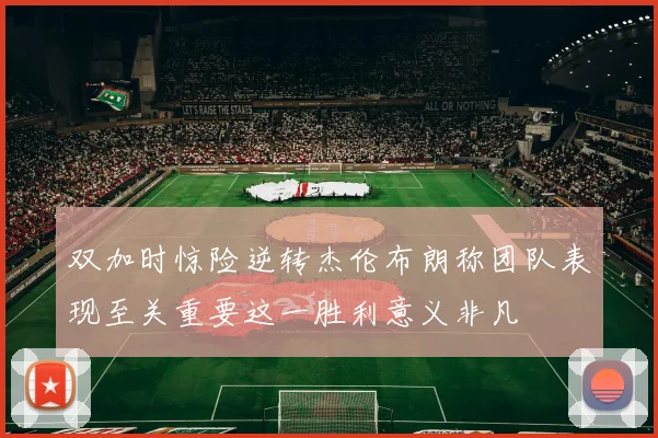 双加时惊险逆转杰伦布朗称团队表现至关重要这一胜利意义非凡