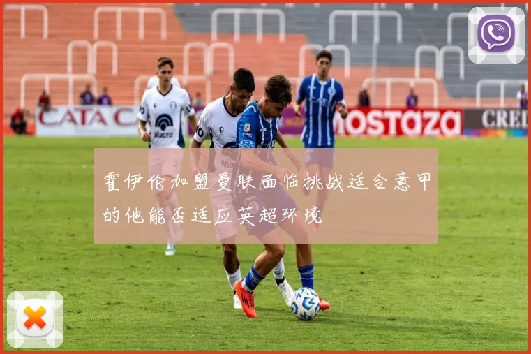 霍伊伦加盟曼联面临挑战适合意甲的他能否适应英超环境