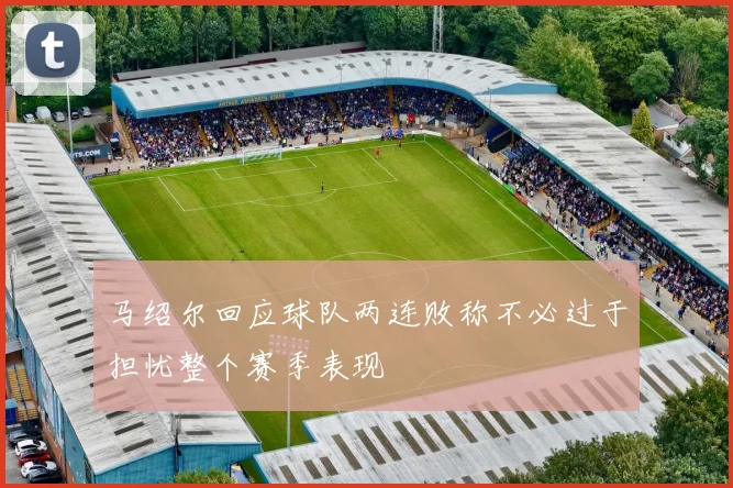 马绍尔回应球队两连败称不必过于担忧整个赛季表现