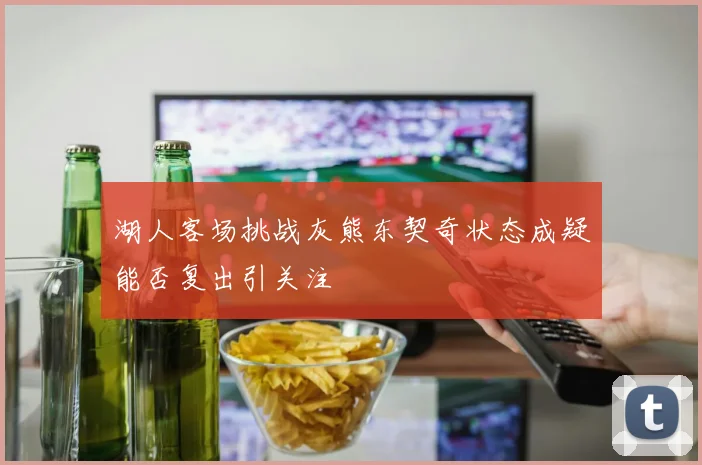 湖人客场挑战灰熊东契奇状态成疑能否复出引关注