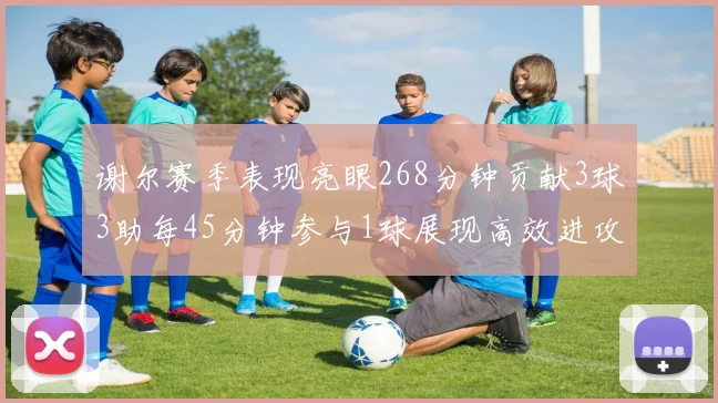 谢尔赛季表现亮眼268分钟贡献3球3助每45分钟参与1球展现高效进攻能力