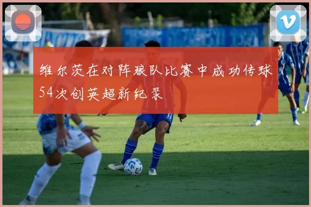 维尔茨在对阵狼队比赛中成功传球54次创英超新纪录