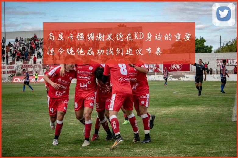 乌度卡强调谢泼德在KD身边的重要性今晚他成功找到进攻节奏