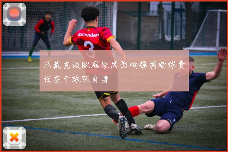 范戴克谈欧冠缺席影响强调输球责任在于球队自身