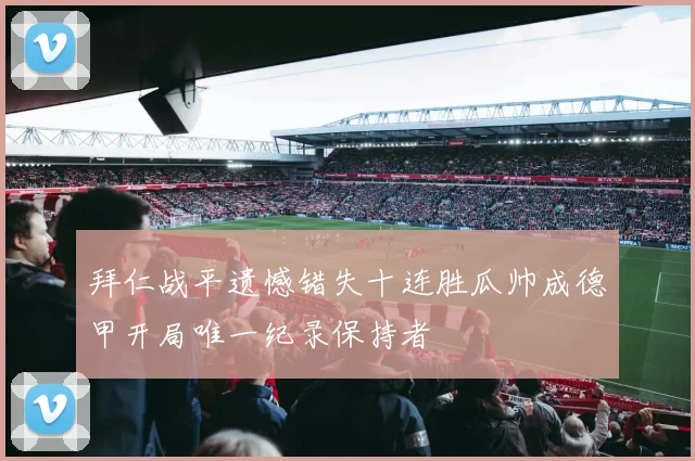 拜仁战平遗憾错失十连胜瓜帅成德甲开局唯一纪录保持者