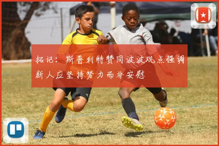 拓记：斯普利特赞同波波观点强调新人应坚持努力而非安慰