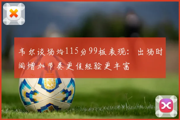 韦尔谈场均115分99板表现：出场时间增加节奏更佳经验更丰富