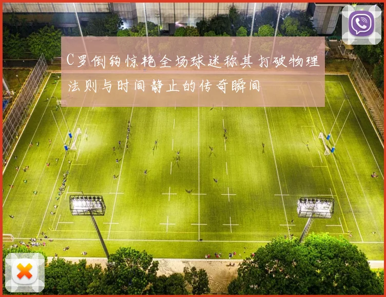 C罗倒钩惊艳全场球迷称其打破物理法则与时间静止的传奇瞬间