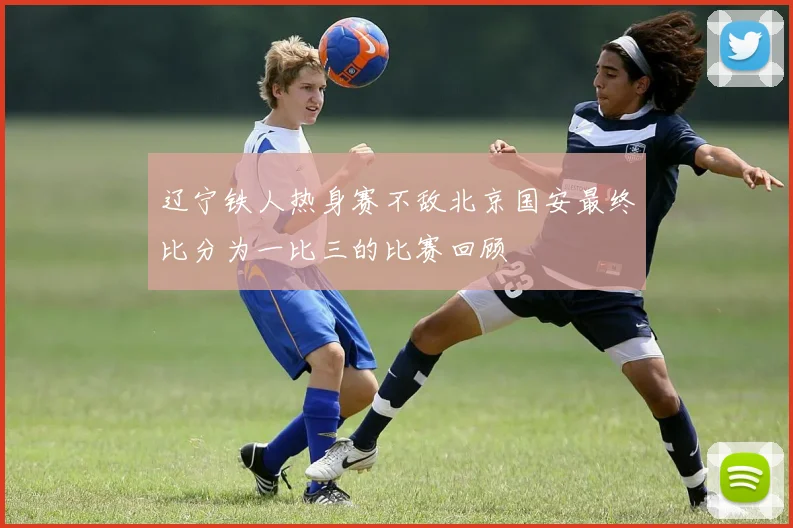 辽宁铁人热身赛不敌北京国安最终比分为一比三的比赛回顾