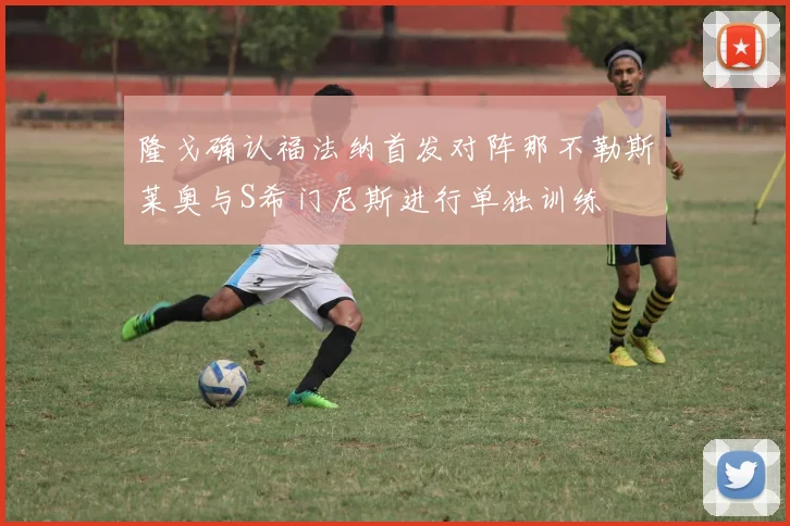 隆戈确认福法纳首发对阵那不勒斯莱奥与S希门尼斯进行单独训练